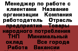 Менеджер по работе с клиентами › Название организации ­ Компания-работодатель › Отрасль предприятия ­ Товары народного потребления (ТНП) › Минимальный оклад ­ 1 - Все города Работа » Вакансии   . Калужская обл.,Калуга г.